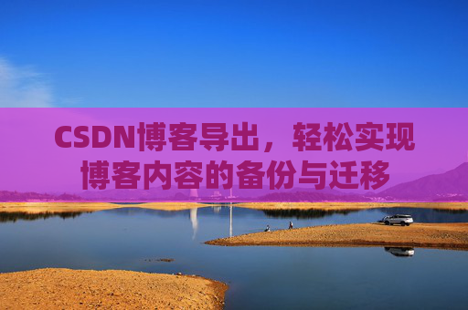 CSDN博客导出,轻松实现博客内容的备份与迁移 CSDN博客导出,轻松实现博客内容的备份与迁移