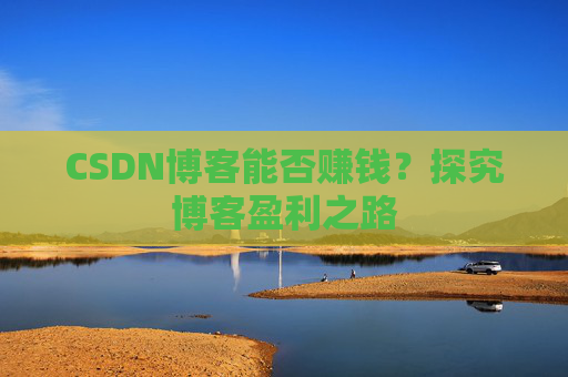 CSDN博客能否赚钱？探究博客盈利之路
