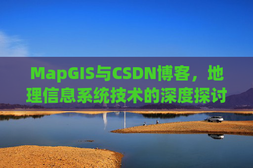 MapGIS与CSDN博客,地理信息系统技术的深度探讨